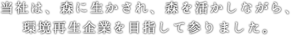 当社は、森に生かされ、森を活かしながら、環境再生企業を目指して参りました。
